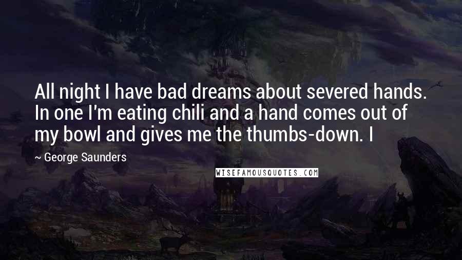 George Saunders Quotes: All night I have bad dreams about severed hands. In one I'm eating chili and a hand comes out of my bowl and gives me the thumbs-down. I
