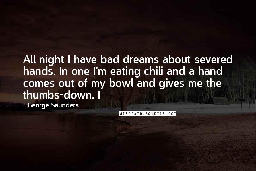 George Saunders Quotes: All night I have bad dreams about severed hands. In one I'm eating chili and a hand comes out of my bowl and gives me the thumbs-down. I