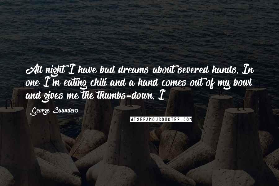 George Saunders Quotes: All night I have bad dreams about severed hands. In one I'm eating chili and a hand comes out of my bowl and gives me the thumbs-down. I