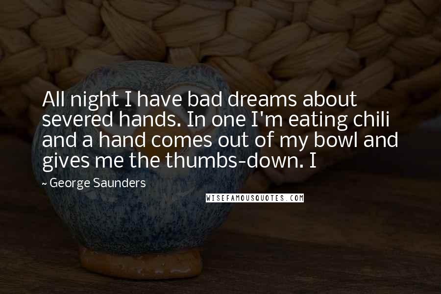 George Saunders Quotes: All night I have bad dreams about severed hands. In one I'm eating chili and a hand comes out of my bowl and gives me the thumbs-down. I