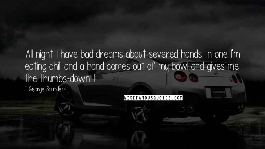 George Saunders Quotes: All night I have bad dreams about severed hands. In one I'm eating chili and a hand comes out of my bowl and gives me the thumbs-down. I