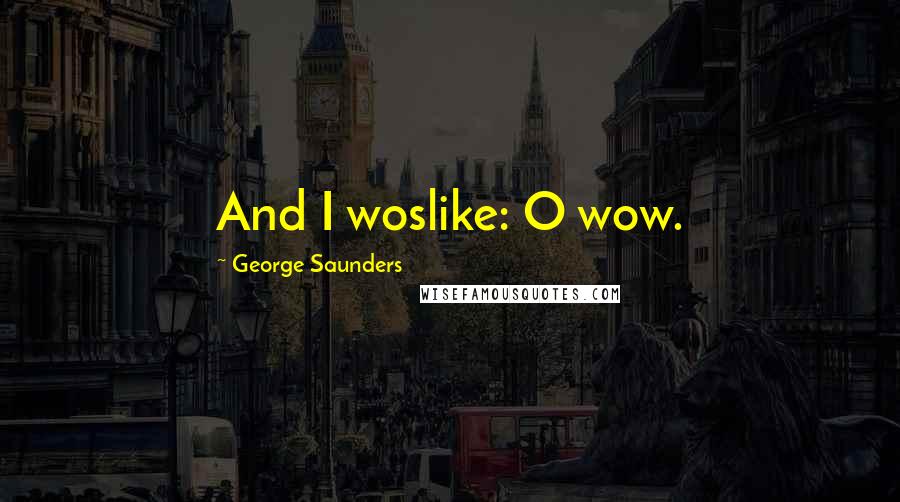 George Saunders Quotes: And I woslike: O wow.