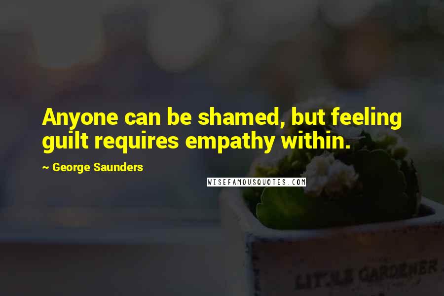 George Saunders Quotes: Anyone can be shamed, but feeling guilt requires empathy within.