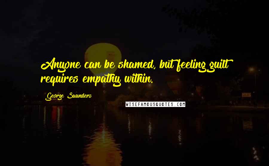 George Saunders Quotes: Anyone can be shamed, but feeling guilt requires empathy within.