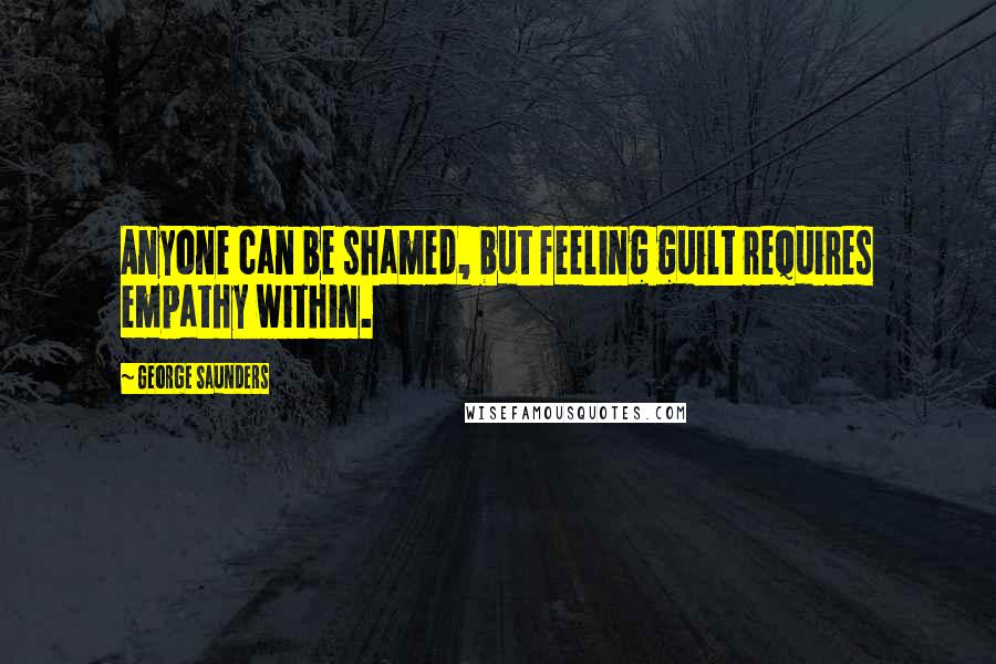 George Saunders Quotes: Anyone can be shamed, but feeling guilt requires empathy within.