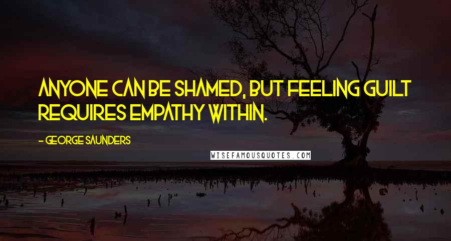 George Saunders Quotes: Anyone can be shamed, but feeling guilt requires empathy within.