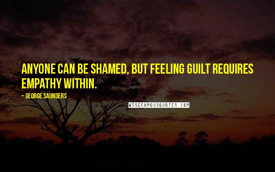 George Saunders Quotes: Anyone can be shamed, but feeling guilt requires empathy within.