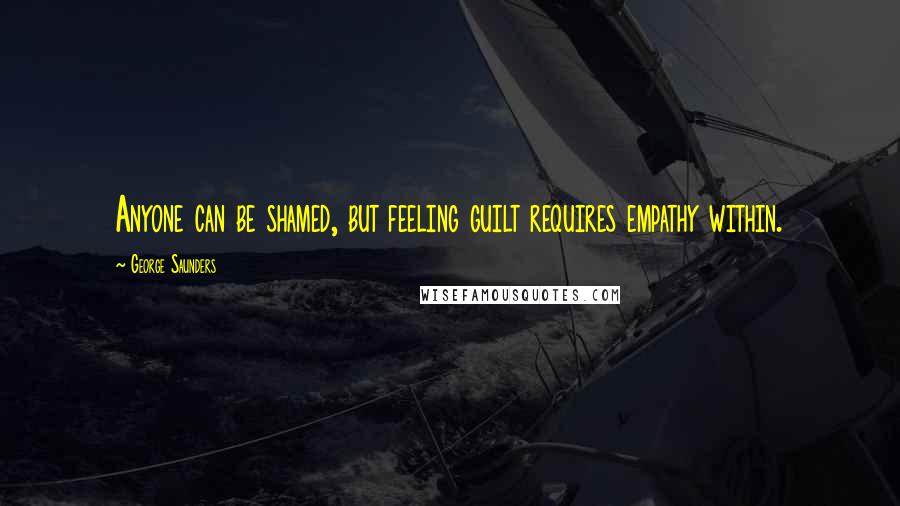 George Saunders Quotes: Anyone can be shamed, but feeling guilt requires empathy within.