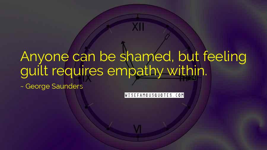 George Saunders Quotes: Anyone can be shamed, but feeling guilt requires empathy within.