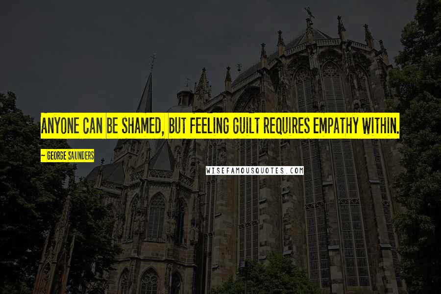 George Saunders Quotes: Anyone can be shamed, but feeling guilt requires empathy within.