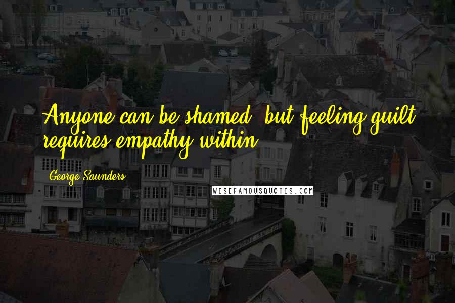 George Saunders Quotes: Anyone can be shamed, but feeling guilt requires empathy within.