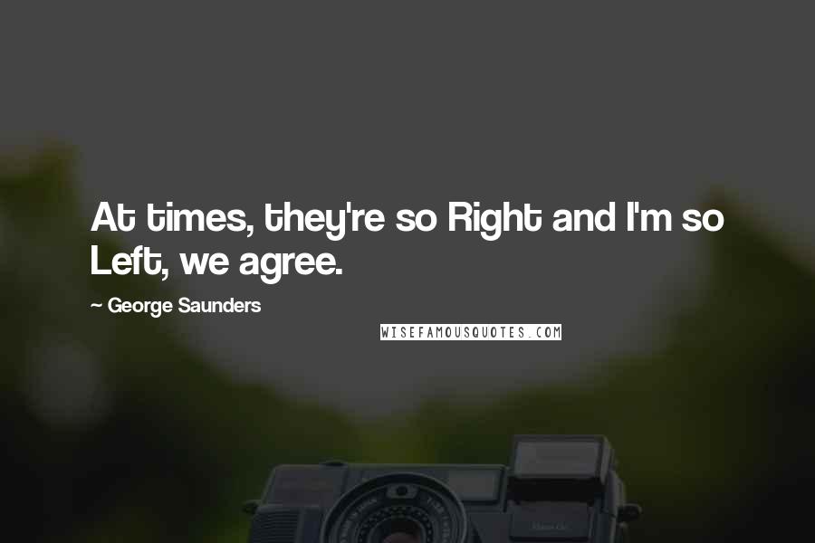 George Saunders Quotes: At times, they're so Right and I'm so Left, we agree.