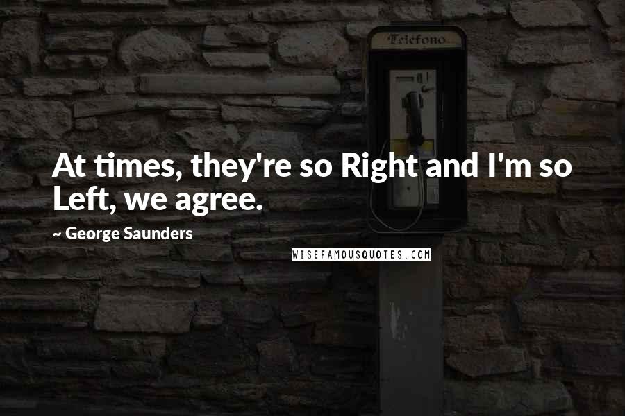 George Saunders Quotes: At times, they're so Right and I'm so Left, we agree.