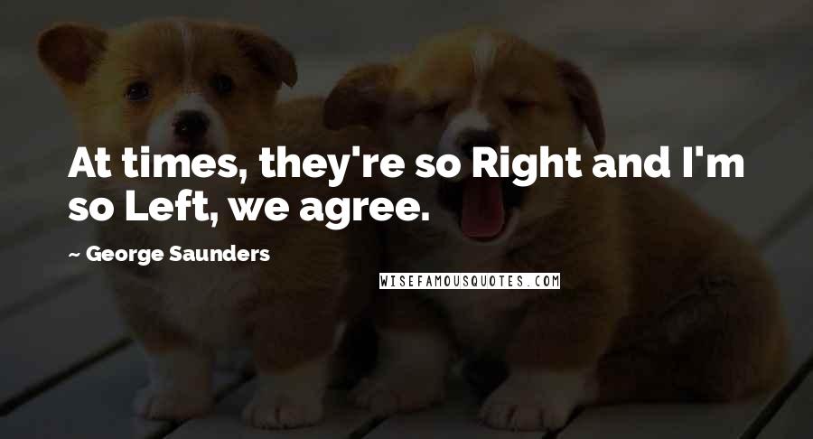 George Saunders Quotes: At times, they're so Right and I'm so Left, we agree.