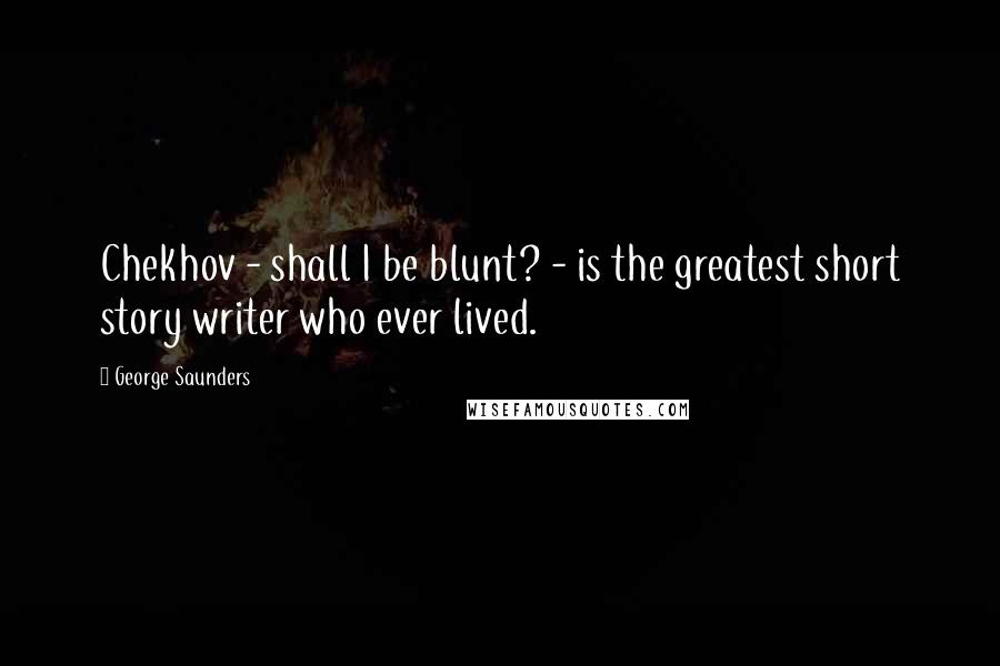 George Saunders Quotes: Chekhov - shall I be blunt? - is the greatest short story writer who ever lived.