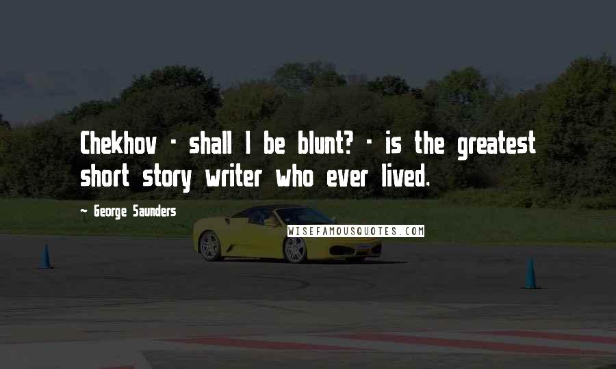 George Saunders Quotes: Chekhov - shall I be blunt? - is the greatest short story writer who ever lived.