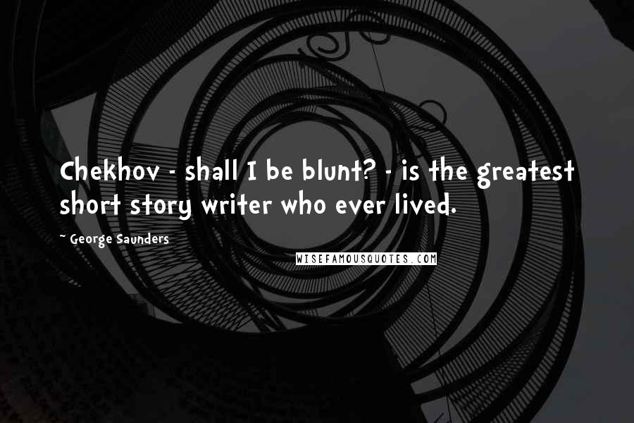 George Saunders Quotes: Chekhov - shall I be blunt? - is the greatest short story writer who ever lived.