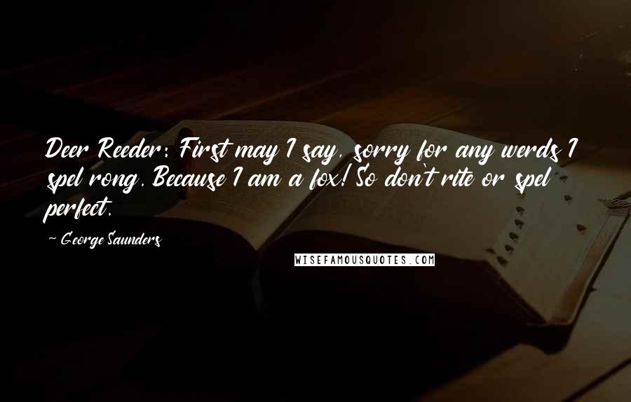 George Saunders Quotes: Deer Reeder: First may I say, sorry for any werds I spel rong. Because I am a fox! So don't rite or spel perfect.