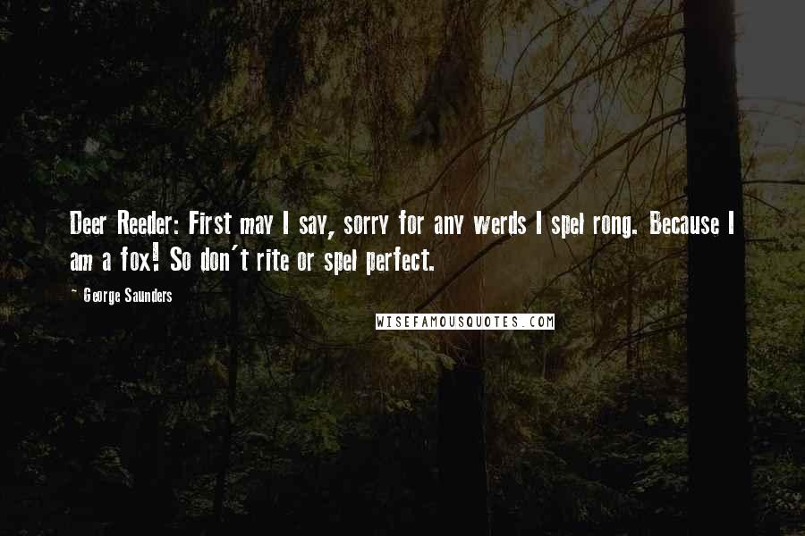 George Saunders Quotes: Deer Reeder: First may I say, sorry for any werds I spel rong. Because I am a fox! So don't rite or spel perfect.