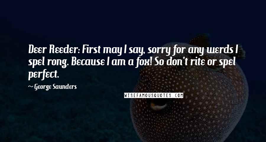 George Saunders Quotes: Deer Reeder: First may I say, sorry for any werds I spel rong. Because I am a fox! So don't rite or spel perfect.