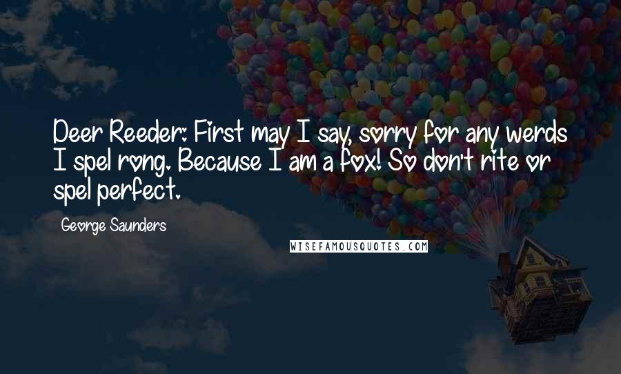 George Saunders Quotes: Deer Reeder: First may I say, sorry for any werds I spel rong. Because I am a fox! So don't rite or spel perfect.