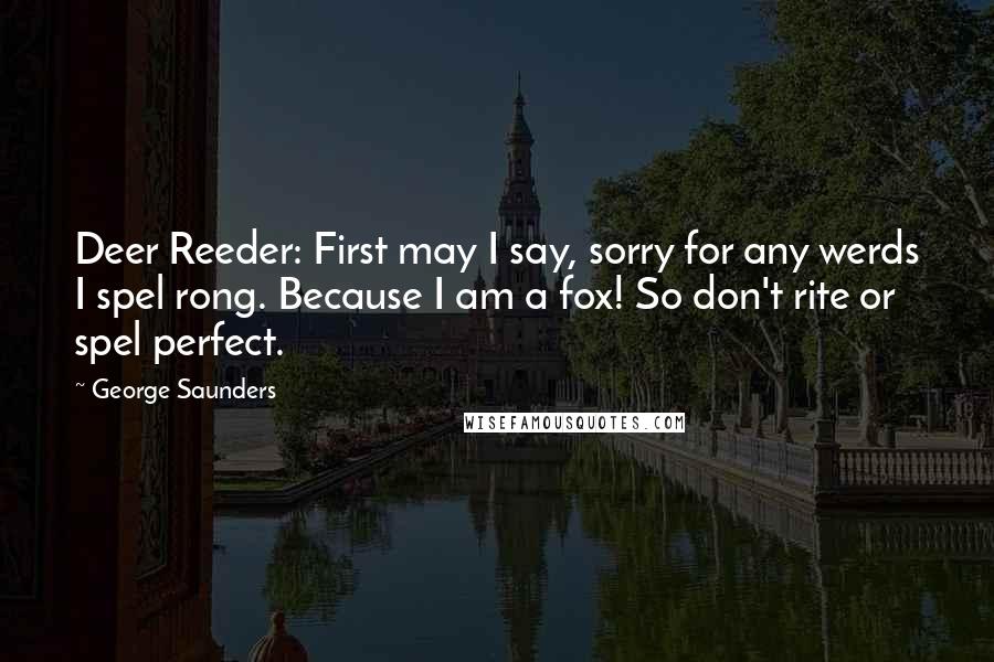 George Saunders Quotes: Deer Reeder: First may I say, sorry for any werds I spel rong. Because I am a fox! So don't rite or spel perfect.