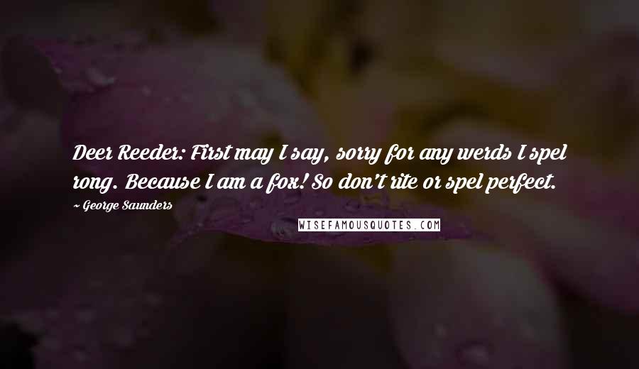 George Saunders Quotes: Deer Reeder: First may I say, sorry for any werds I spel rong. Because I am a fox! So don't rite or spel perfect.