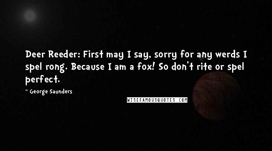 George Saunders Quotes: Deer Reeder: First may I say, sorry for any werds I spel rong. Because I am a fox! So don't rite or spel perfect.