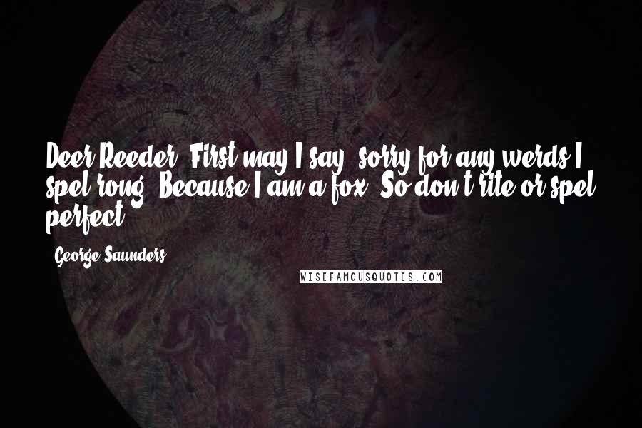 George Saunders Quotes: Deer Reeder: First may I say, sorry for any werds I spel rong. Because I am a fox! So don't rite or spel perfect.