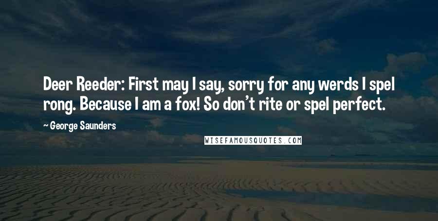 George Saunders Quotes: Deer Reeder: First may I say, sorry for any werds I spel rong. Because I am a fox! So don't rite or spel perfect.