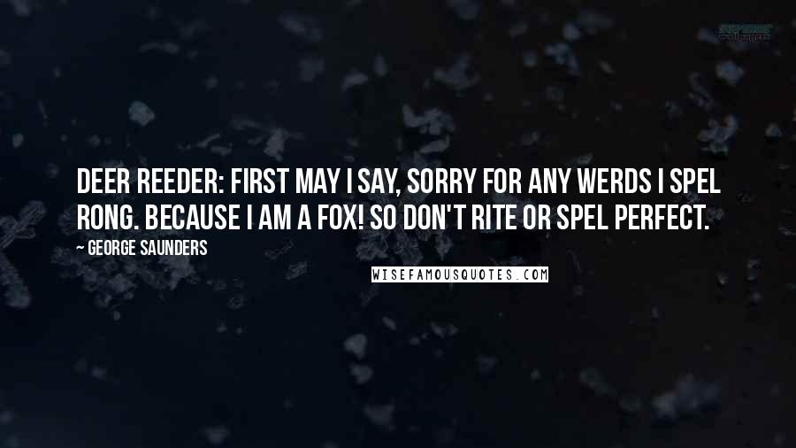 George Saunders Quotes: Deer Reeder: First may I say, sorry for any werds I spel rong. Because I am a fox! So don't rite or spel perfect.