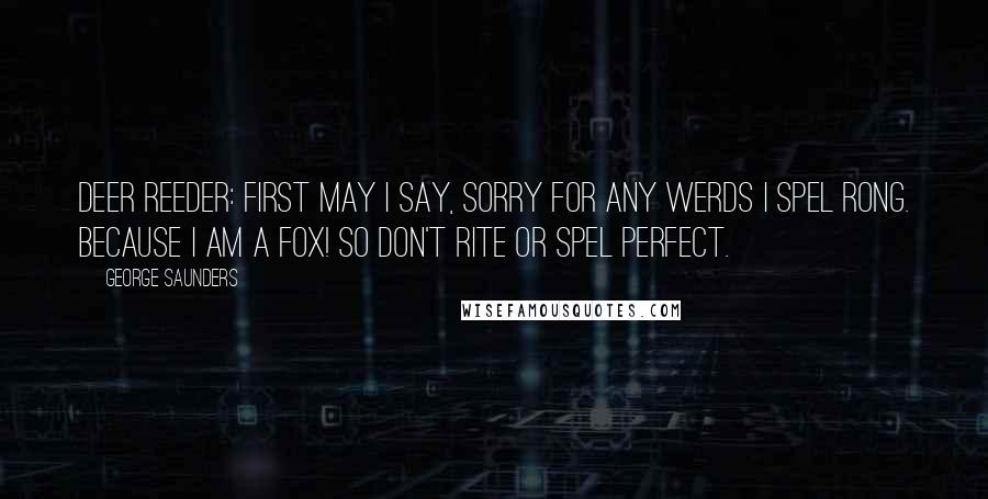 George Saunders Quotes: Deer Reeder: First may I say, sorry for any werds I spel rong. Because I am a fox! So don't rite or spel perfect.