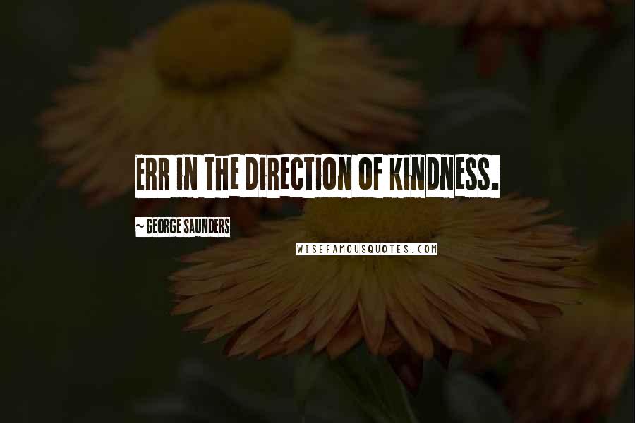 George Saunders Quotes: Err in the direction of kindness.