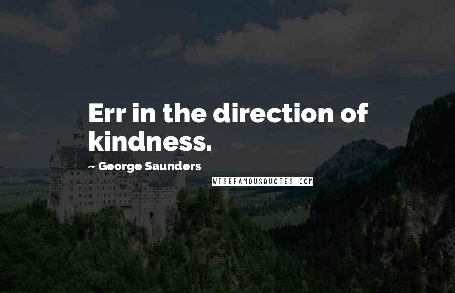 George Saunders Quotes: Err in the direction of kindness.