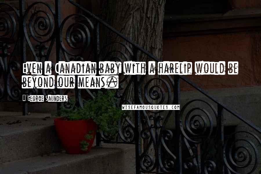 George Saunders Quotes: Even a Canadian baby with a harelip would be beyond our means.