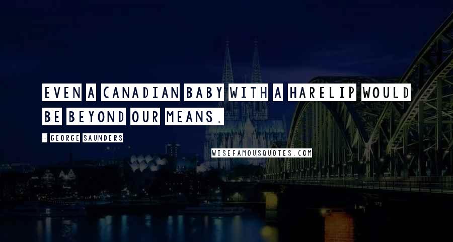 George Saunders Quotes: Even a Canadian baby with a harelip would be beyond our means.