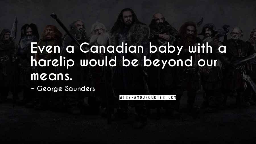 George Saunders Quotes: Even a Canadian baby with a harelip would be beyond our means.