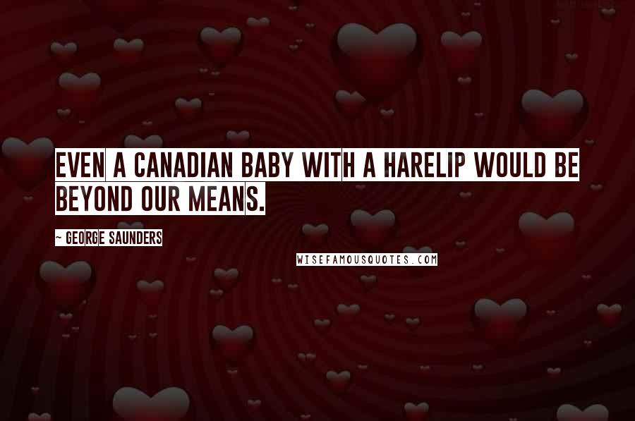 George Saunders Quotes: Even a Canadian baby with a harelip would be beyond our means.