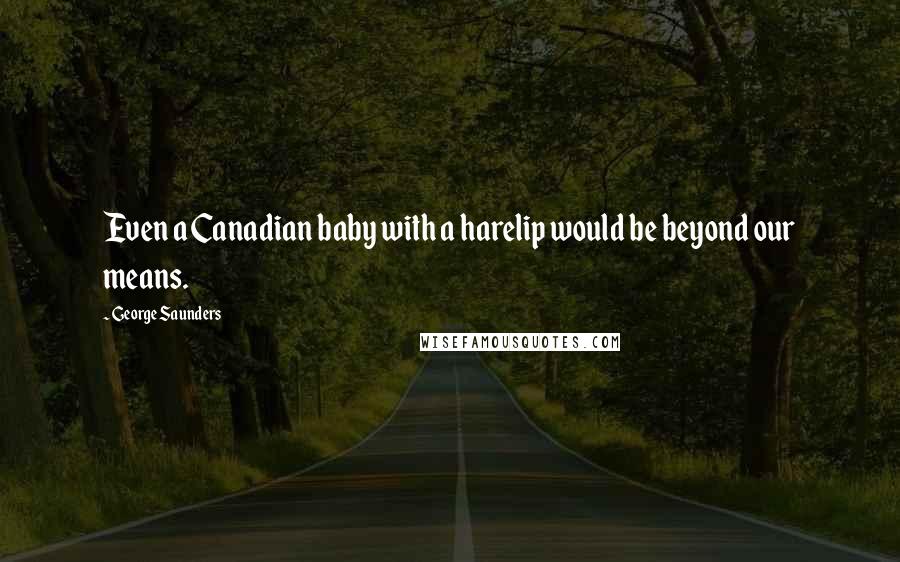 George Saunders Quotes: Even a Canadian baby with a harelip would be beyond our means.