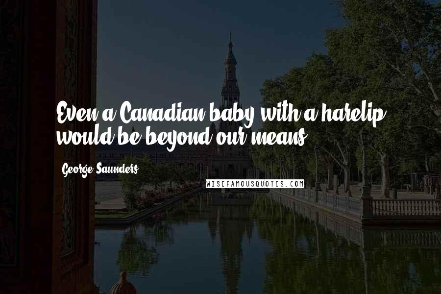 George Saunders Quotes: Even a Canadian baby with a harelip would be beyond our means.