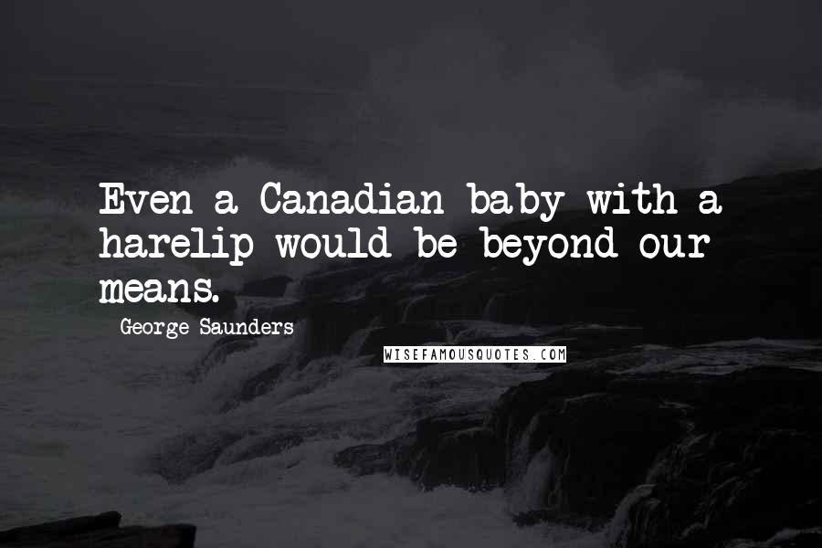 George Saunders Quotes: Even a Canadian baby with a harelip would be beyond our means.
