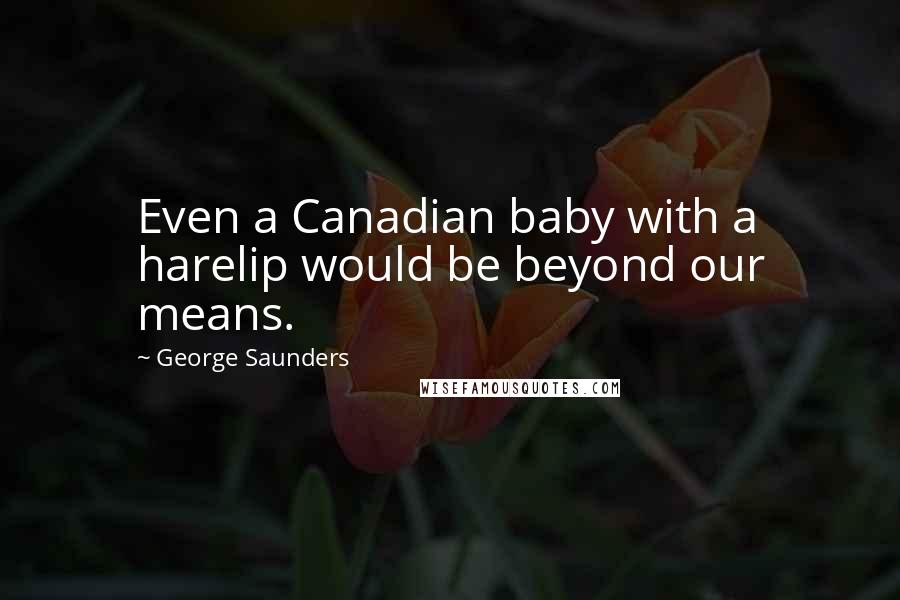 George Saunders Quotes: Even a Canadian baby with a harelip would be beyond our means.