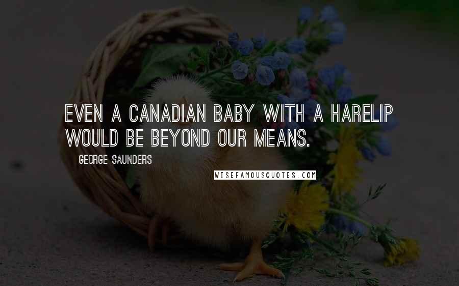 George Saunders Quotes: Even a Canadian baby with a harelip would be beyond our means.