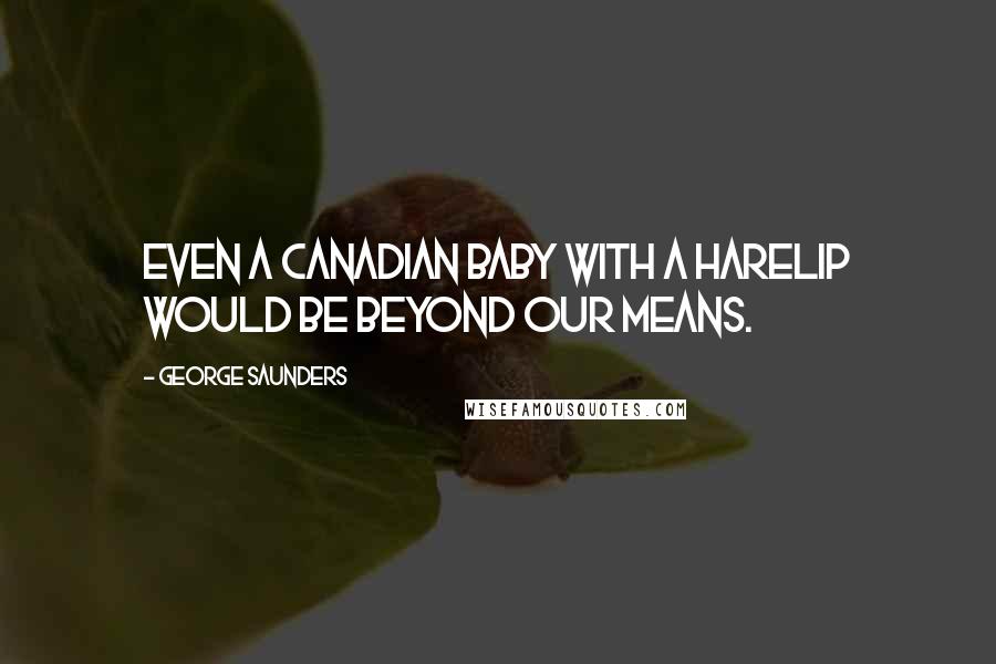 George Saunders Quotes: Even a Canadian baby with a harelip would be beyond our means.