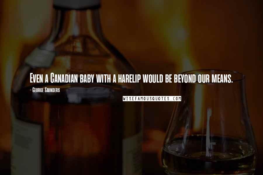 George Saunders Quotes: Even a Canadian baby with a harelip would be beyond our means.