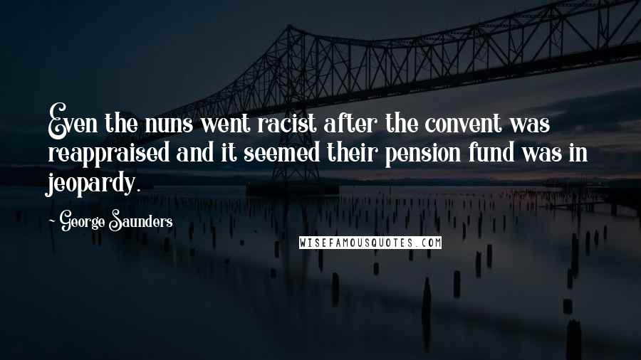 George Saunders Quotes: Even the nuns went racist after the convent was reappraised and it seemed their pension fund was in jeopardy.