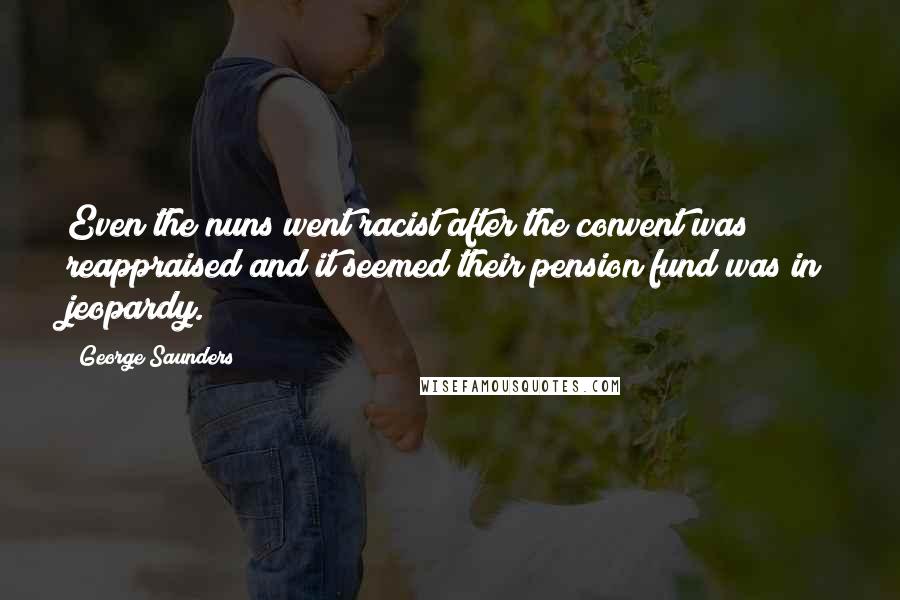 George Saunders Quotes: Even the nuns went racist after the convent was reappraised and it seemed their pension fund was in jeopardy.