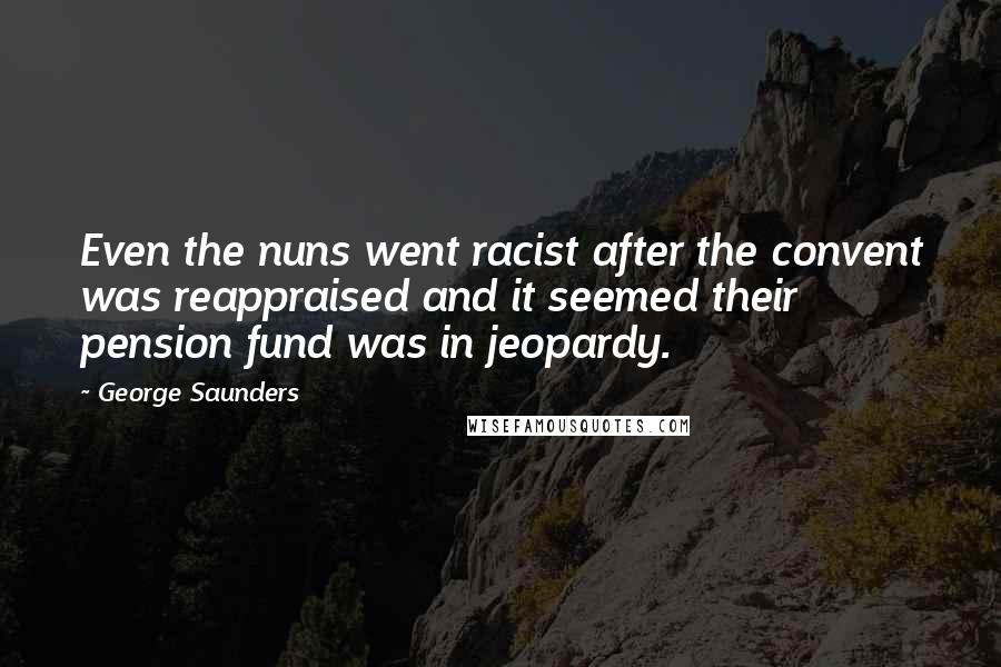 George Saunders Quotes: Even the nuns went racist after the convent was reappraised and it seemed their pension fund was in jeopardy.