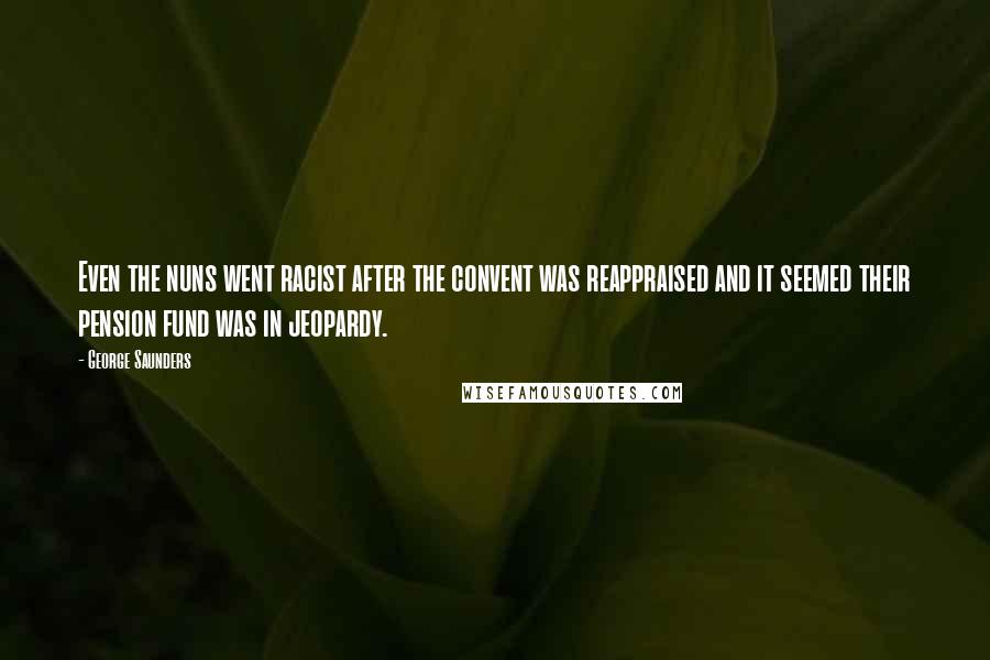 George Saunders Quotes: Even the nuns went racist after the convent was reappraised and it seemed their pension fund was in jeopardy.