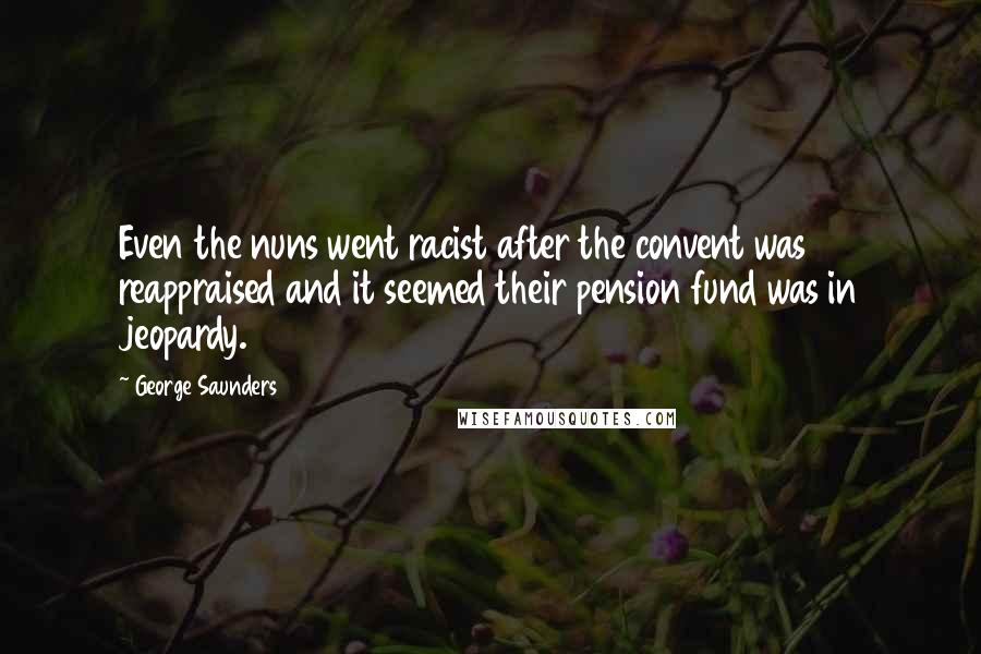 George Saunders Quotes: Even the nuns went racist after the convent was reappraised and it seemed their pension fund was in jeopardy.